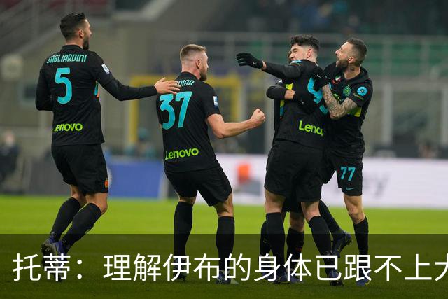 托蒂：理解伊布的身体已跟不上大脑 盼他延续生涯