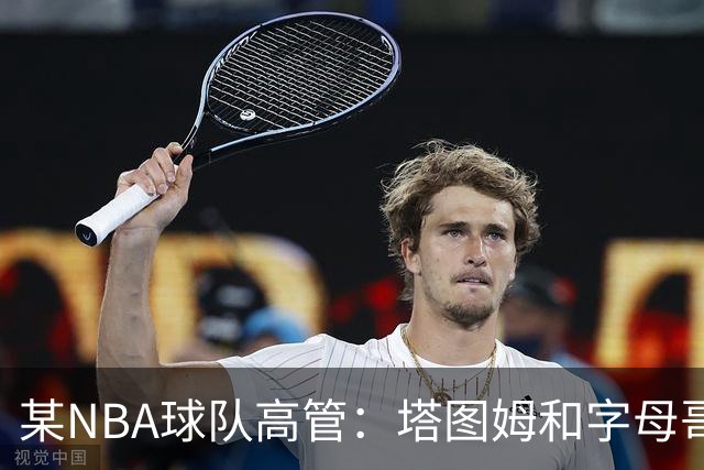 某NBA球队高管：塔图姆和字母哥的上限极高 但是球队会缺乏深度